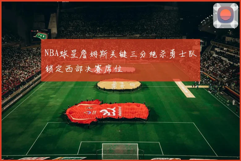 NBA球星詹姆斯关键三分绝杀勇士队锁定西部决赛席位