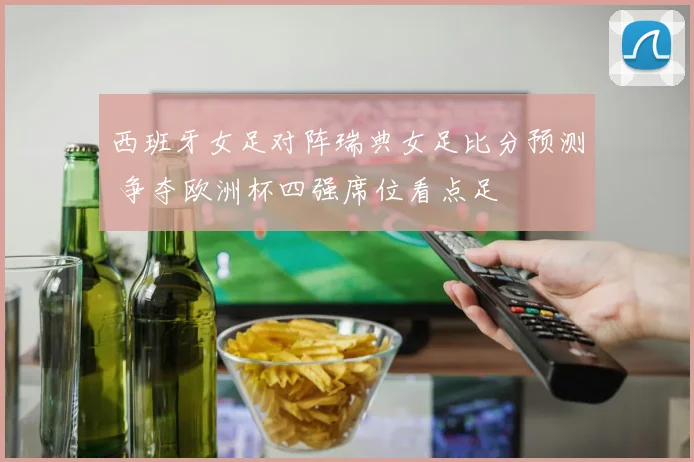 西班牙女足对阵瑞典女足比分预测 争夺欧洲杯四强席位看点足