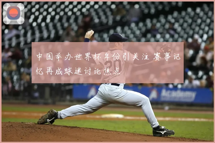 中国举办世界杯年份引关注 赛事记忆再成球迷讨论焦点