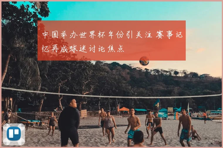 中国举办世界杯年份引关注 赛事记忆再成球迷讨论焦点