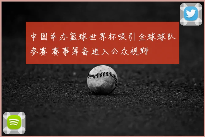 中国举办篮球世界杯吸引全球球队参赛 赛事筹备进入公众视野