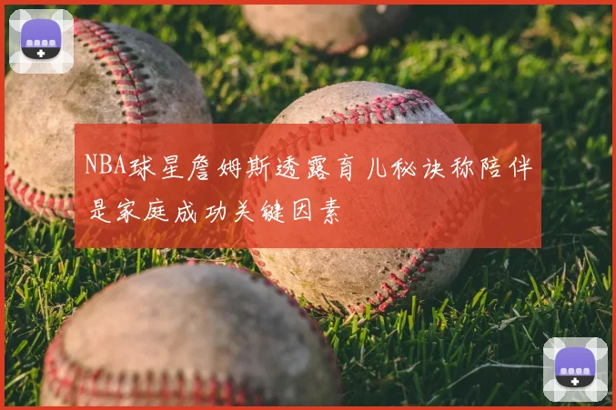 NBA球星詹姆斯透露育儿秘诀称陪伴是家庭成功关键因素