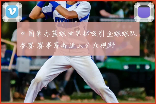 中国举办篮球世界杯吸引全球球队参赛 赛事筹备进入公众视野