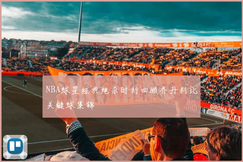 NBA球星经典绝杀时刻回顾乔丹科比关键球集锦