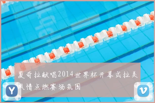 夏奇拉献唱2014世界杯开幕式拉美风情点燃赛场氛围