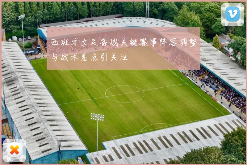西班牙女足备战关键赛事阵容调整与战术看点引关注