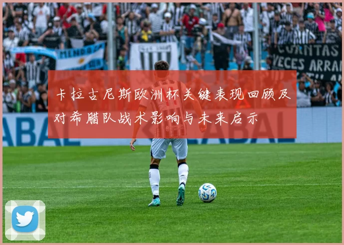 卡拉古尼斯欧洲杯关键表现回顾及对希腊队战术影响与未来启示