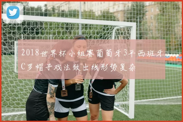 2018世界杯小组赛葡萄牙3平西班牙C罗帽子戏法致出线形势复杂