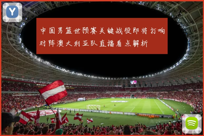 中国男篮世预赛关键战役即将打响对阵澳大利亚队直播看点解析