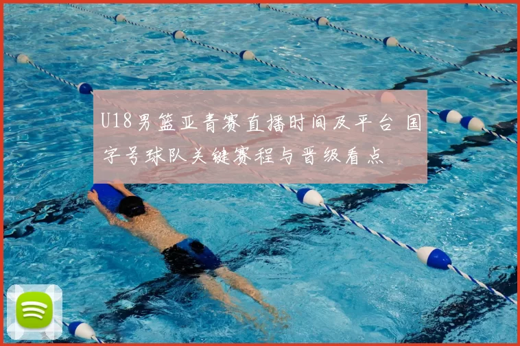 U18男篮亚青赛直播时间及平台 国字号球队关键赛程与晋级看点