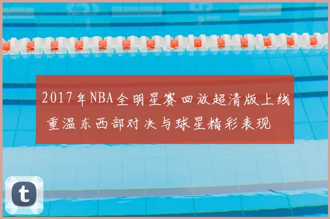 2017年NBA全明星赛回放超清版上线 重温东西部对决与球星精彩表现