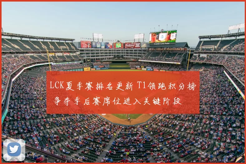 LCK夏季赛排名更新 T1领跑积分榜 争夺季后赛席位进入关键阶段