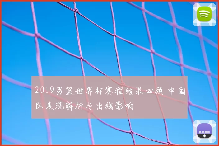 2019男篮世界杯赛程结果回顾 中国队表现解析与出线影响