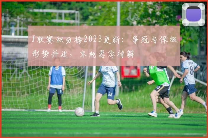 J联赛积分榜2023更新：争冠与保级形势并进，末轮悬念待解