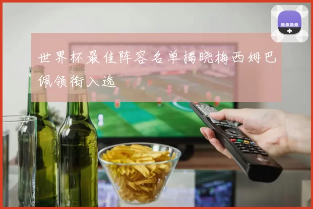 世界杯最佳阵容名单揭晓梅西姆巴佩领衔入选