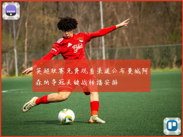 英超联赛免费观看渠道公布曼城阿森纳争冠关键战转播安排