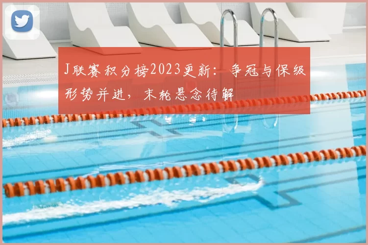 J联赛积分榜2023更新：争冠与保级形势并进，末轮悬念待解