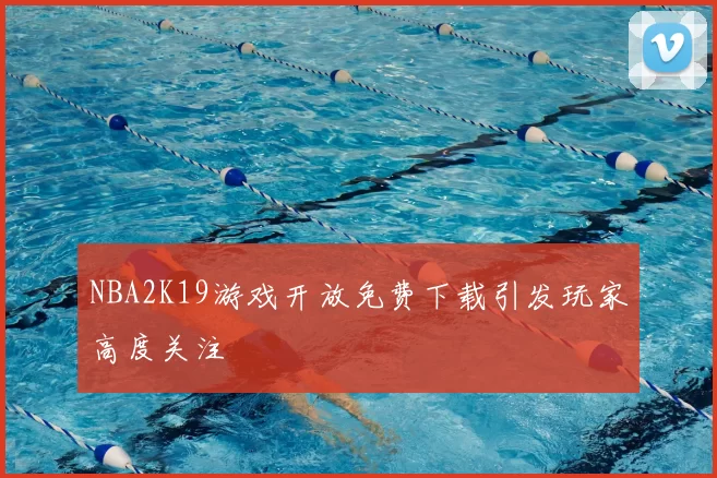 NBA2K19游戏开放免费下载引发玩家高度关注