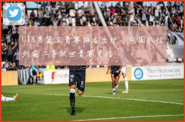 U18男篮亚青赛排名出炉，中国队位列前二争取世青赛资格