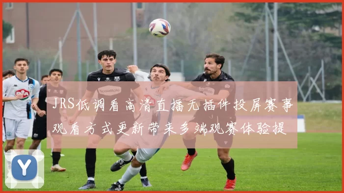 JRS低调看高清直播无插件投屏赛事观看方式更新带来多端观赛体验提升