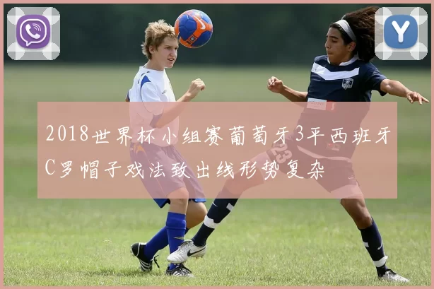 2018世界杯小组赛葡萄牙3平西班牙C罗帽子戏法致出线形势复杂