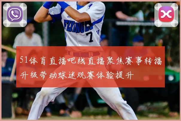 51体育直播吧线直播聚焦赛事转播升级带动球迷观赛体验提升