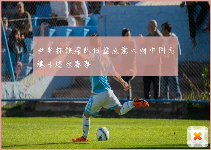 世界杯缺席队伍盘点意大利中国无缘卡塔尔赛事