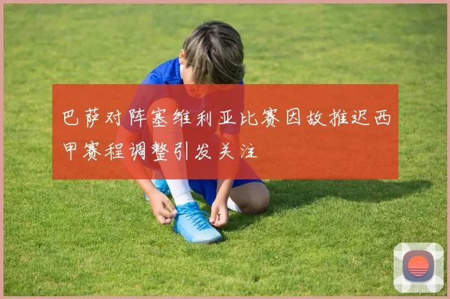 巴萨对阵塞维利亚比赛因故推迟西甲赛程调整引发关注