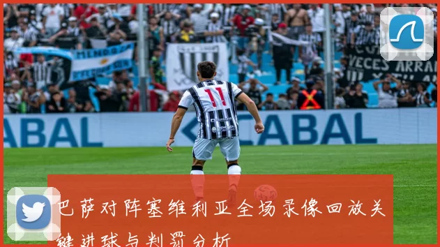 巴萨对阵塞维利亚全场录像回放关键进球与判罚分析