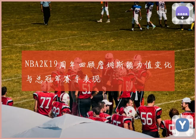 NBA2K19周年回顾詹姆斯能力值变化与总冠军赛季表现
