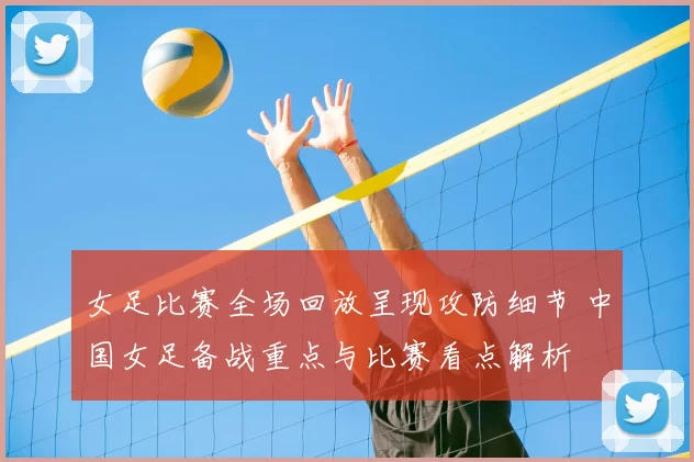 女足比赛全场回放呈现攻防细节 中国女足备战重点与比赛看点解析