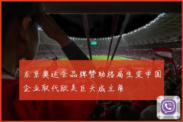 东京奥运会品牌赞助格局生变中国企业取代欧美巨头成主角
