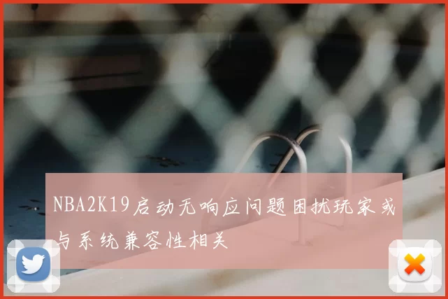 NBA2K19启动无响应问题困扰玩家或与系统兼容性相关