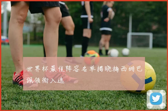 世界杯最佳阵容名单揭晓梅西姆巴佩领衔入选