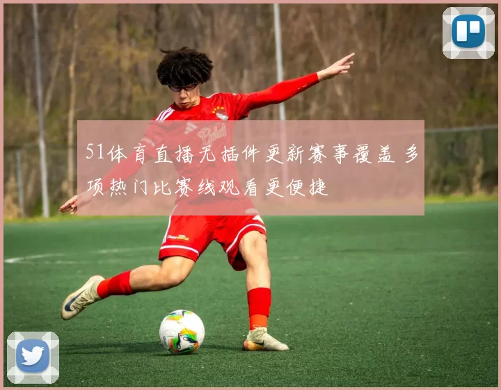 51体育直播无插件更新赛事覆盖 多项热门比赛线观看更便捷