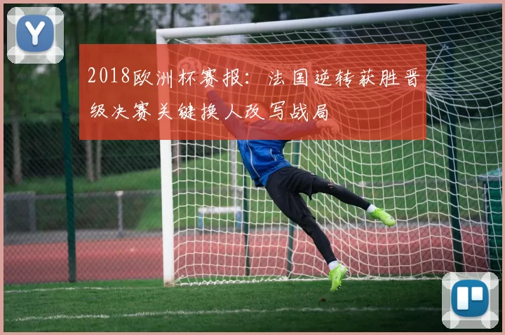 2018欧洲杯赛报:法国逆转获胜晋级决赛关键换人改写战局