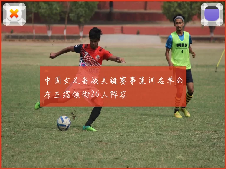 中国女足备战关键赛事集训名单公布王霜领衔26人阵容