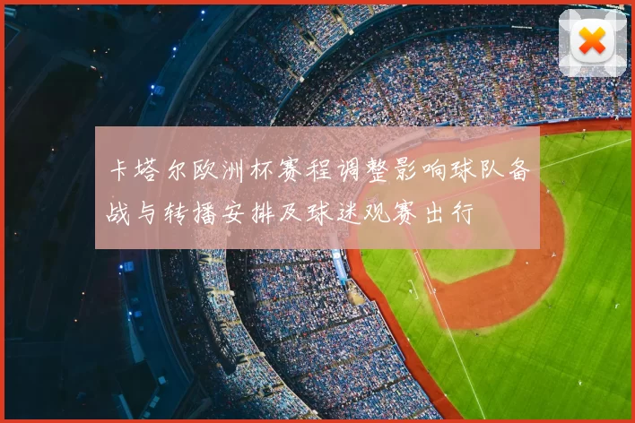 卡塔尔欧洲杯赛程调整影响球队备战与转播安排及球迷观赛出行