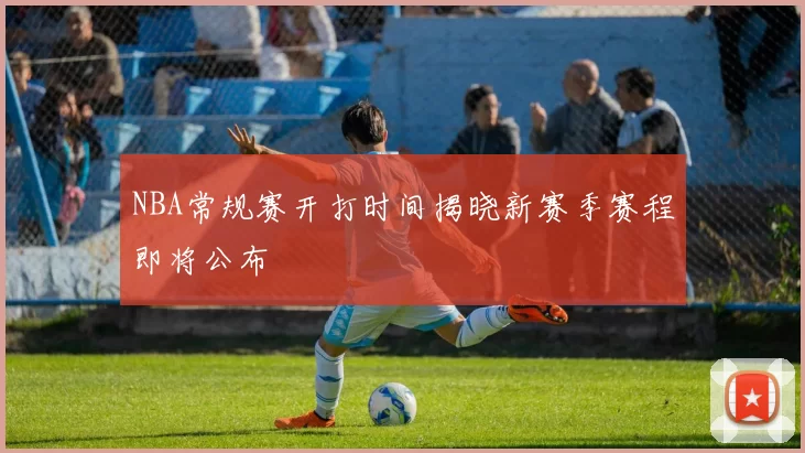 NBA常规赛开打时间揭晓新赛季赛程即将公布