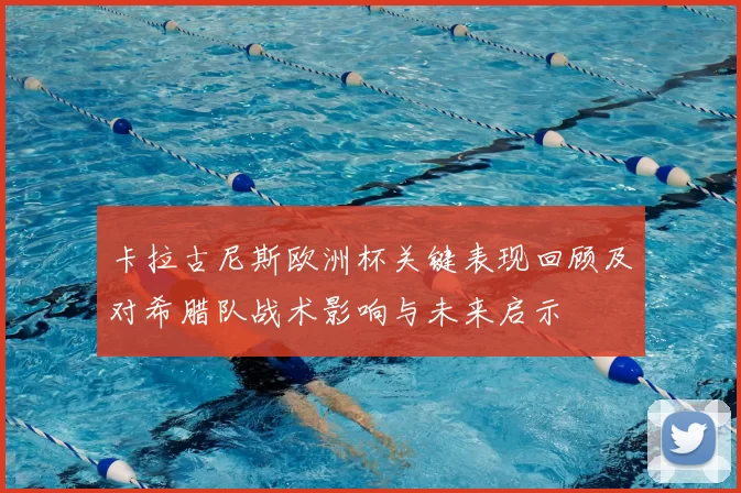 卡拉古尼斯欧洲杯关键表现回顾及对希腊队战术影响与未来启示