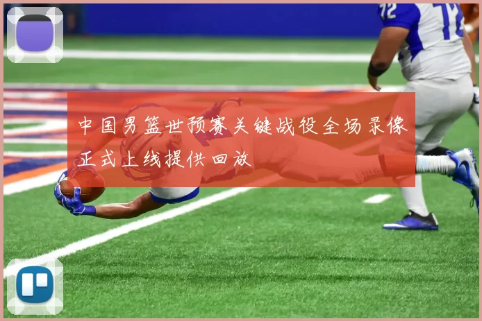 中国男篮世预赛关键战役全场录像正式上线提供回放