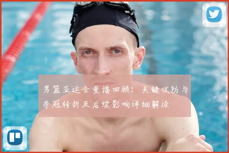 男篮亚运会重播回顾：关键攻防与夺冠转折及后续影响详细解读