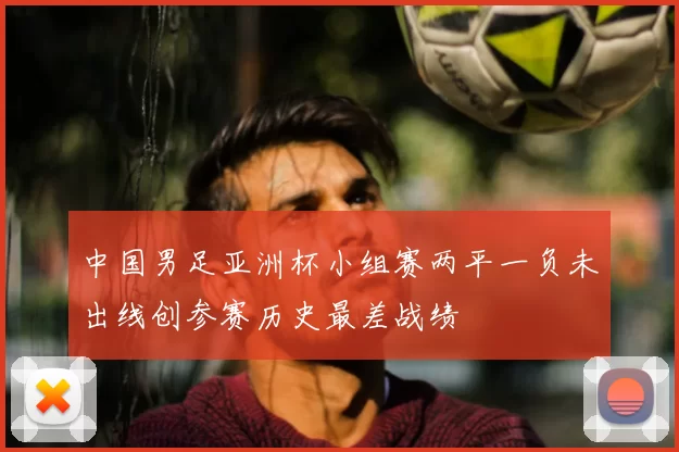 中国男足亚洲杯小组赛两平一负未出线创参赛历史最差战绩