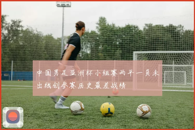 中国男足亚洲杯小组赛两平一负未出线创参赛历史最差战绩