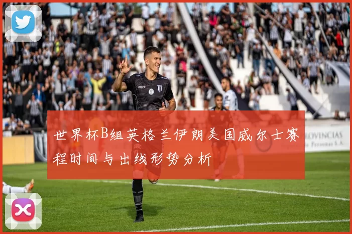 世界杯B组英格兰伊朗美国威尔士赛程时间与出线形势分析