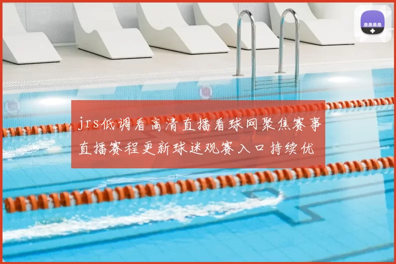 jrs低调看高清直播看球网聚焦赛事直播赛程更新球迷观赛入口持续优化