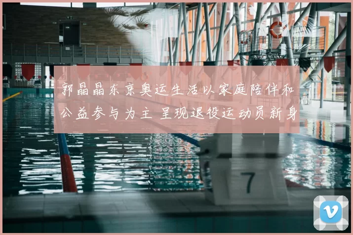 郭晶晶东京奥运生活以家庭陪伴和公益参与为主 呈现退役运动员新身份