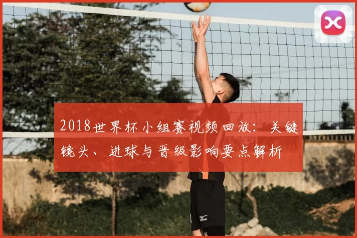 2018世界杯小组赛视频回放:关键镜头、进球与晋级影响要点解析