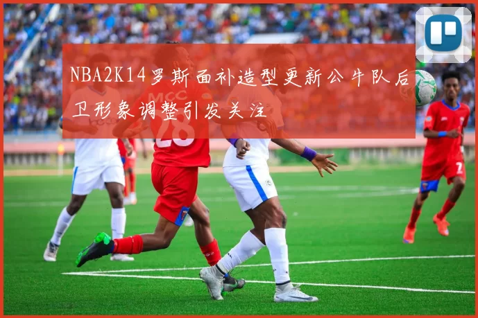 NBA2K14罗斯面补造型更新公牛队后卫形象调整引发关注