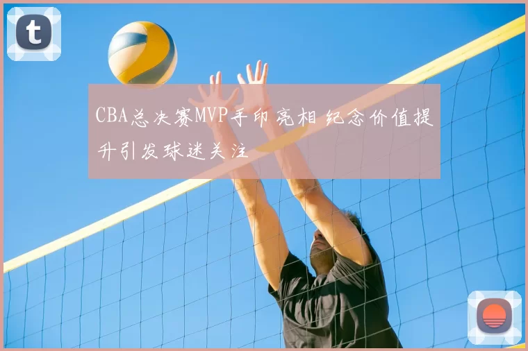 CBA总决赛MVP手印亮相 纪念价值提升引发球迷关注